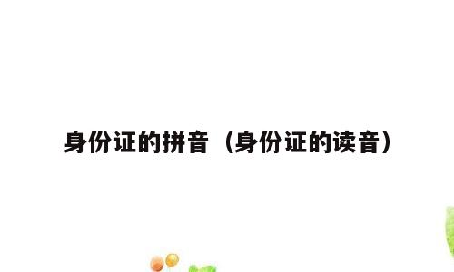 身份证的拼音（身份证的读音）
