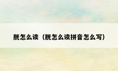 胱怎么读（胱怎么读拼音怎么写）