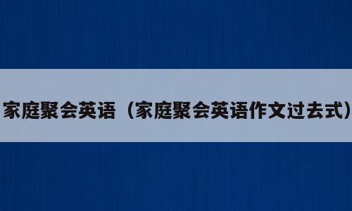 家庭聚会英语（家庭聚会英语作文过去式）