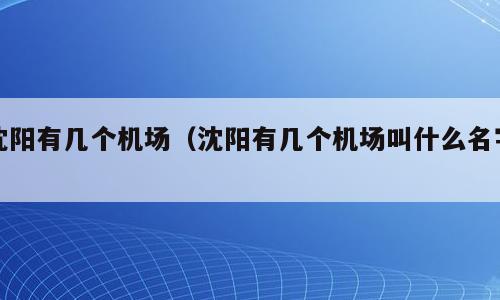 沈阳有几个机场（沈阳有几个机场叫什么名字）