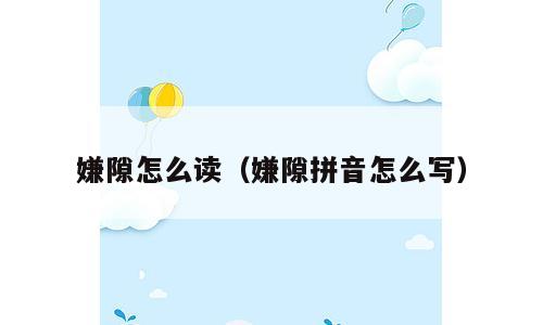 嫌隙怎么读（嫌隙拼音怎么写）