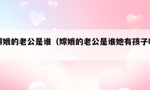 嫦娥的老公是谁（嫦娥的老公是谁她有孩子吗）