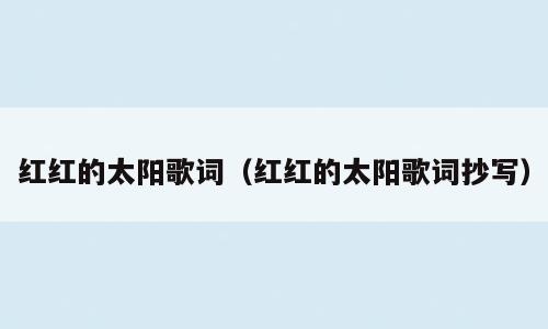 红红的太阳歌词（红红的太阳歌词抄写）