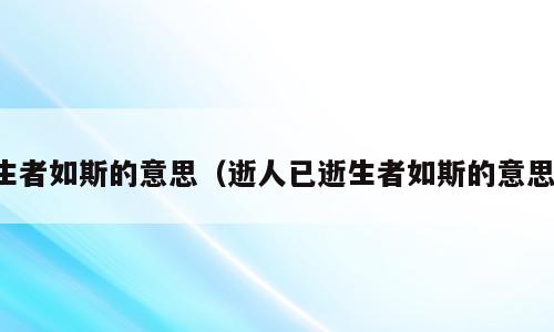 生者如斯的意思（逝人已逝生者如斯的意思）