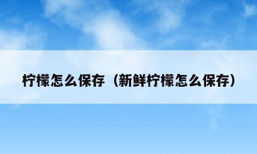 柠檬怎么保存（新鲜柠檬怎么保存）