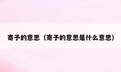 寄予的意思（寄予的意思是什么意思）
