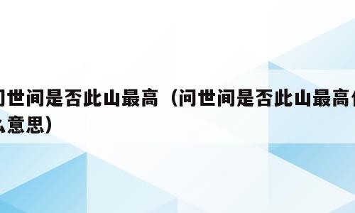 问世间是否此山最高（问世间是否此山最高什么意思）