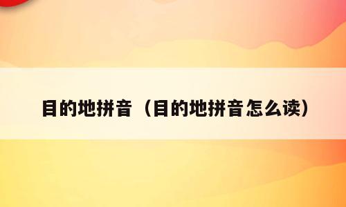 目的地拼音（目的地拼音怎么读）