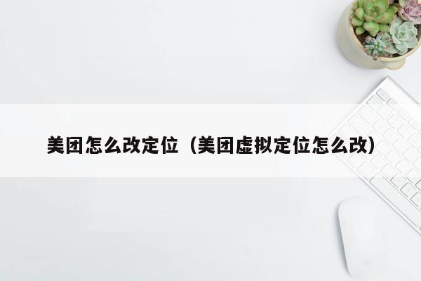 美团怎么改定位（美团虚拟定位怎么改）