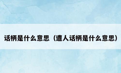 话柄是什么意思（遭人话柄是什么意思）