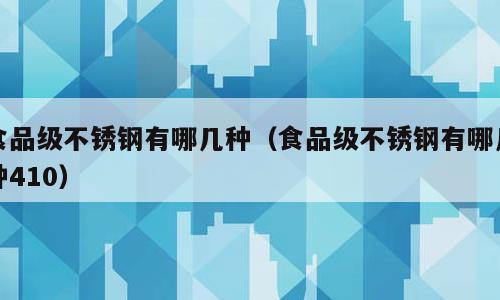 食品级不锈钢有哪几种（食品级不锈钢有哪几种410）