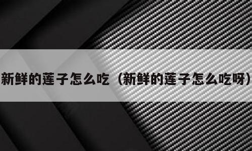 新鲜的莲子怎么吃（新鲜的莲子怎么吃呀）