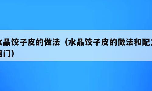 水晶饺子皮的做法（水晶饺子皮的做法和配方窍门）