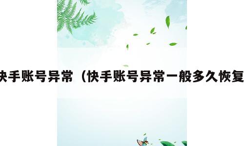 快手账号异常（快手账号异常一般多久恢复）