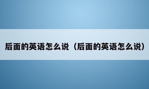 后面的英语怎么说（后面的英语怎么说）