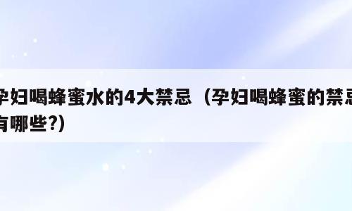 孕妇喝蜂蜜水的4大禁忌（孕妇喝蜂蜜的禁忌有哪些?）