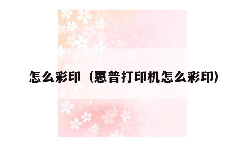 怎么彩印（惠普打印机怎么彩印）
