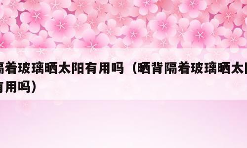 隔着玻璃晒太阳有用吗（晒背隔着玻璃晒太阳有用吗）