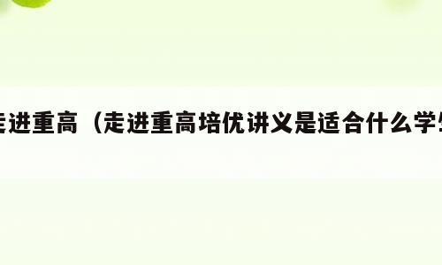 走进重高（走进重高培优讲义是适合什么学生）