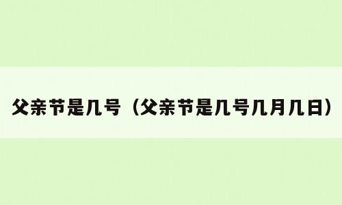 父亲节是几号（父亲节是几号几月几日）