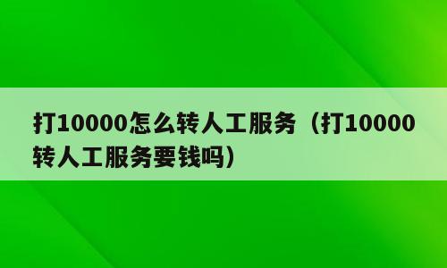 打10000怎么转人工服务（打10000转人工服务要钱吗）
