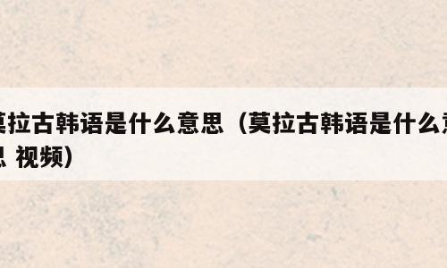 莫拉古韩语是什么意思（莫拉古韩语是什么意思 视频）
