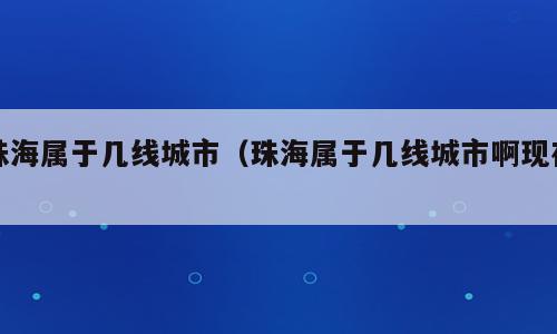 珠海属于几线城市（珠海属于几线城市啊现在）