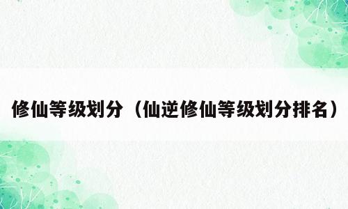 修仙等级划分（仙逆修仙等级划分排名）
