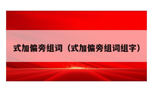 式加偏旁组词（式加偏旁组词组字）