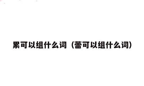 累可以组什么词（蕾可以组什么词）