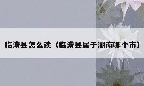 临澧县怎么读（临澧县属于湖南哪个市）