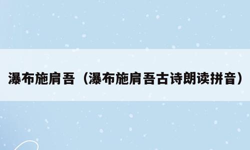 瀑布施肩吾（瀑布施肩吾古诗朗读拼音）