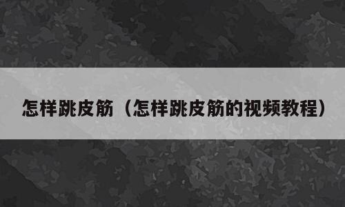 怎样跳皮筋（怎样跳皮筋的视频教程）