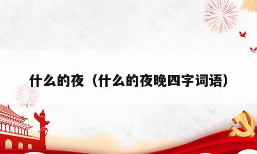 什么的夜（什么的夜晚四字词语）