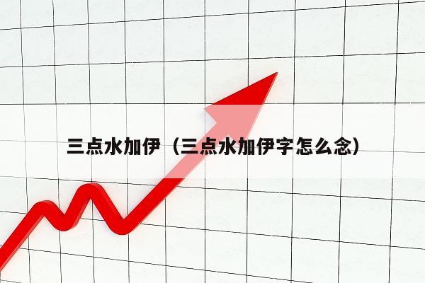 三点水加伊（三点水加伊字怎么念）