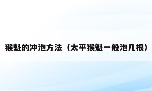 猴魁的冲泡方法（太平猴魁一般泡几根）