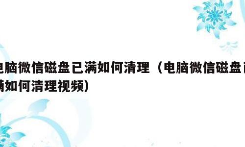 电脑微信磁盘已满如何清理（电脑微信磁盘已满如何清理视频）