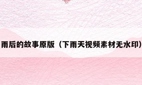 雨后的故事原版（下雨天视频素材无水印）