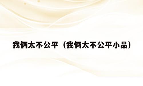 我俩太不公平（我俩太不公平小品）