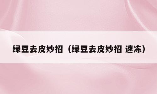 绿豆去皮妙招（绿豆去皮妙招 速冻）