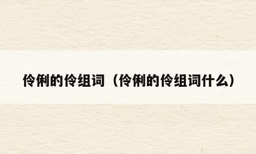 伶俐的伶组词（伶俐的伶组词什么）