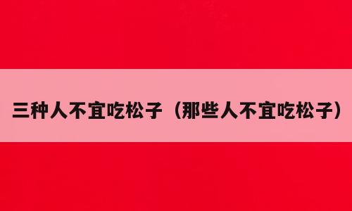 三种人不宜吃松子（那些人不宜吃松子）