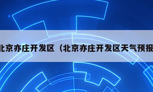 北京亦庄开发区（北京亦庄开发区天气预报）