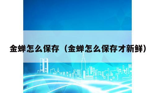 金蝉怎么保存（金蝉怎么保存才新鲜）