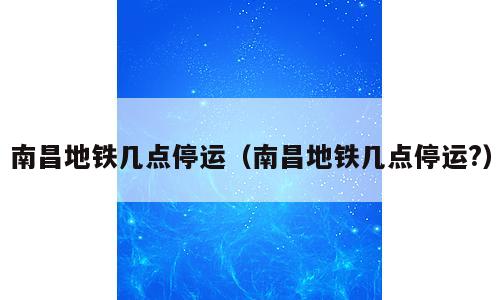 南昌地铁几点停运（南昌地铁几点停运?）