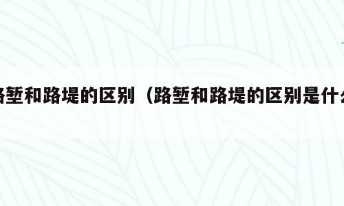 路堑和路堤的区别（路堑和路堤的区别是什么）
