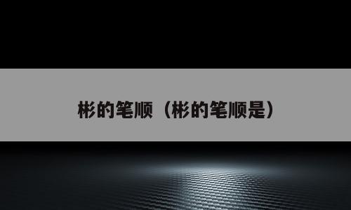 彬的笔顺（彬的笔顺是）