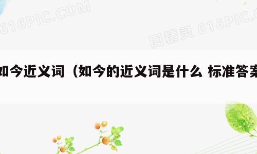 如今近义词（如今的近义词是什么 标准答案）