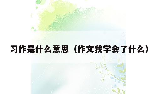 习作是什么意思（作文我学会了什么）