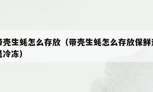 带壳生蚝怎么存放（带壳生蚝怎么存放保鲜还是冷冻）